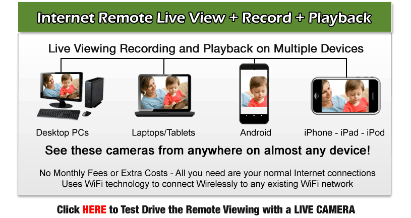 Internet Remote Live View and Record and Playback Live Viewing Recording and Playback on Multiple Devices Desktop PCs Laptops and Tablets Android iPhone iPad iPod See these cameras from anywhere on almost any device!